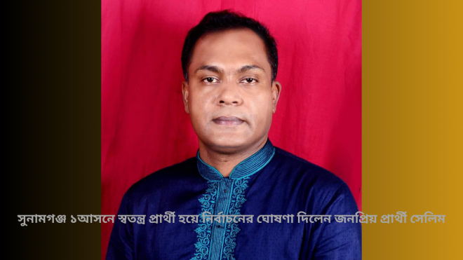 সুনামগঞ্জ ১আসনে স্বতন্ত্র প্রার্থী হয়ে নির্বাচনের ঘোষণা দিলেন জনপ্রিয় প্রার্থী সেলিম