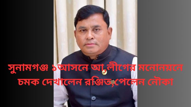 সুনামগঞ্জ ১আসনে আ,লীগের মনোনয়নে চমক দেখালেন রঞ্জিত,পেলেন নৌকা