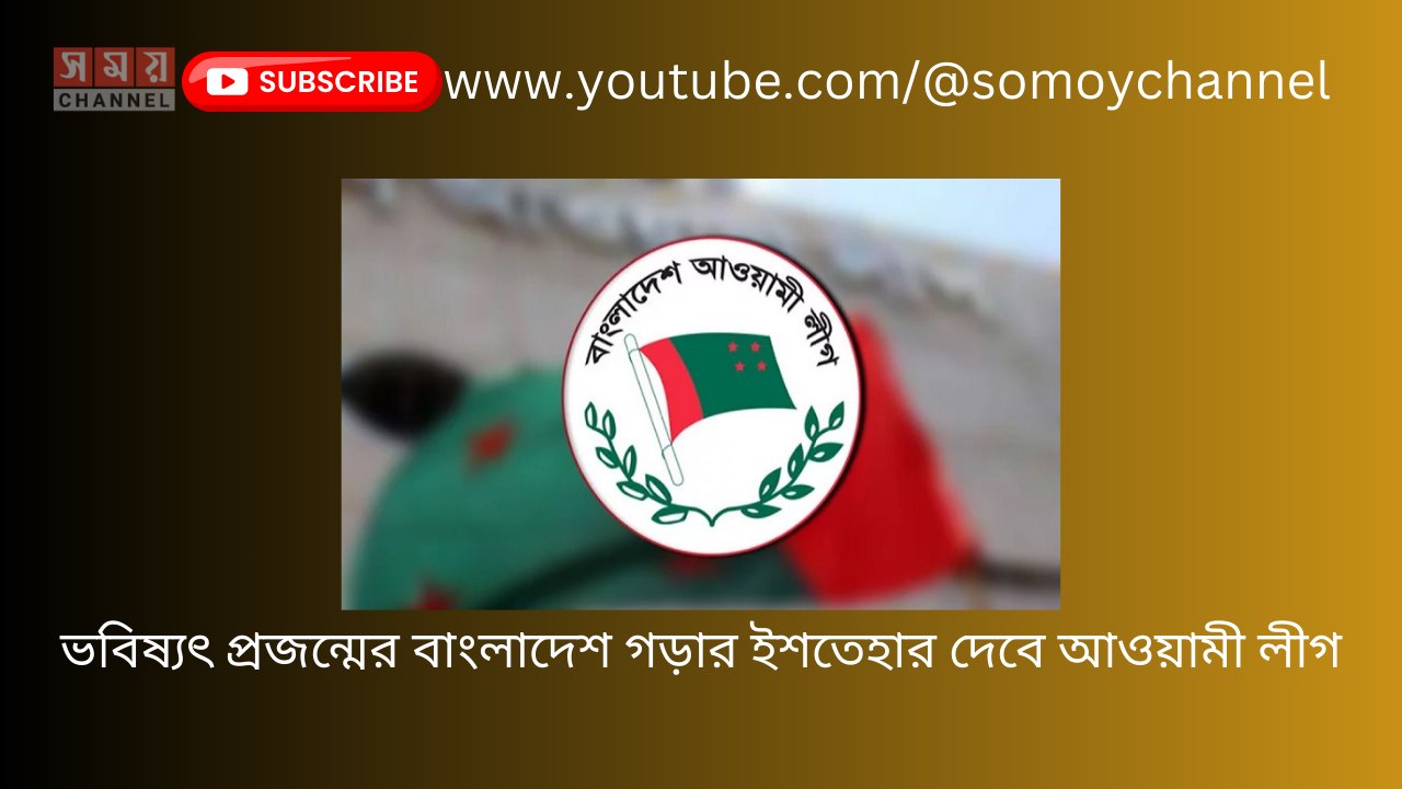 ভবিষ্যৎ প্রজন্মের বাংলাদেশ গড়ার ইশতেহার দেবে আওয়ামী লীগ