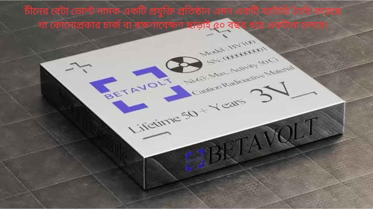 চীনের বেটা ভোল্ট নামক একটি প্রযুক্তি প্রতিষ্ঠান এমন একটি ব্যাটারি তৈরি করেছে যা কোনোপ্রকার চার্জ বা রক্ষণাবেক্ষণ ছাড়াই ৫০ বছর ধরে একটানা চলবে।