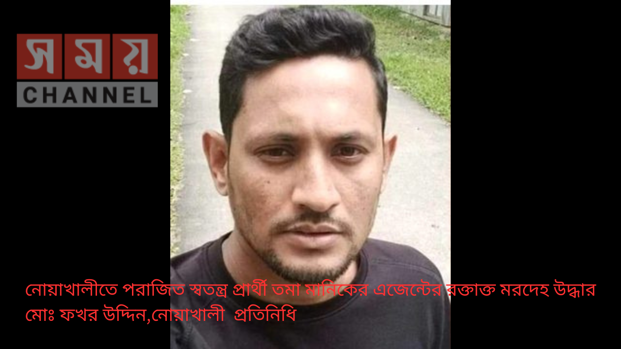 নোয়াখালীতে পরাজিত স্বতন্ত্র প্রার্থী তমা মানিকের এজেন্টের রক্তাক্ত মরদেহ উদ্ধার