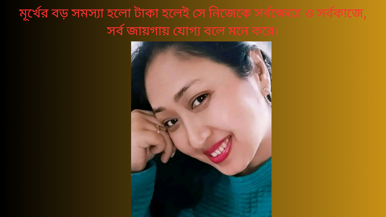 মূর্খের বড় সমস্যা হলো টাকা হলেই সে নিজেকে সর্বক্ষেত্রে ও সর্বকাজে,  সর্ব জায়গায় যোগ্য বলে মনে করে।