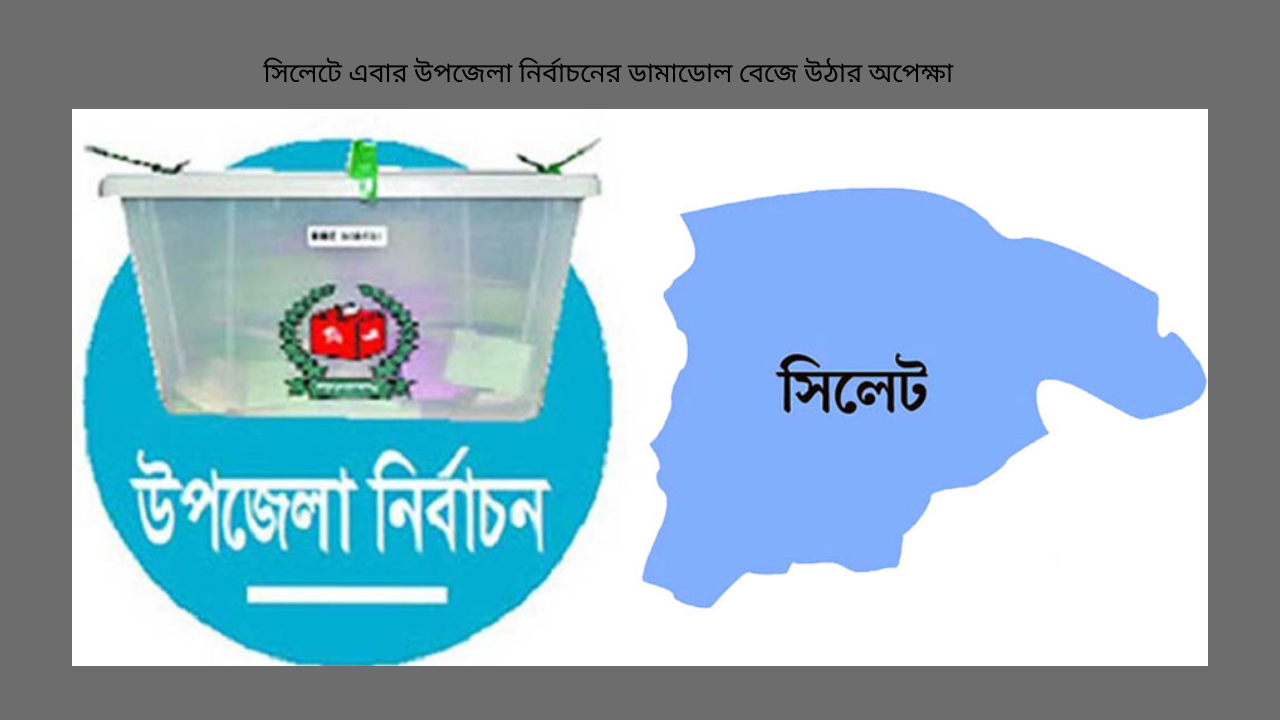 সিলেটে এবার উপজেলা নির্বাচনের ডামাডোল বেজে উঠার অপেক্ষা