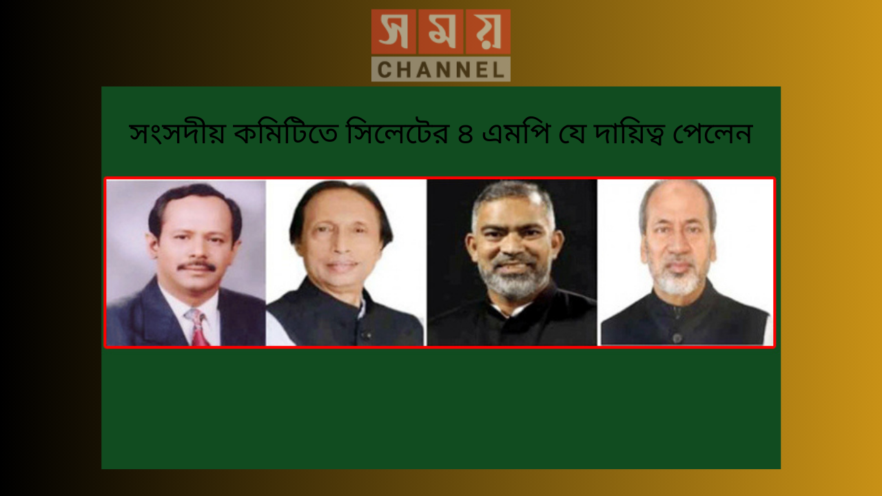 সংসদীয় কমিটিতে সিলেটের ৪ এমপি যে দায়িত্ব পেলেন