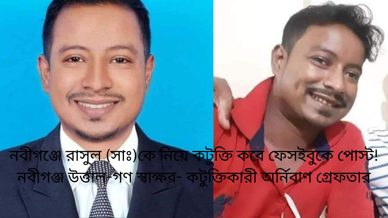 নবীগঞ্জে রাসুল (সাঃ)কে নিয়ে কটুক্তি করে ফেসইবুকে পোস্ট! নবীগঞ্জ উত্তাল-গণ স্বাক্ষর- কটুক্তিকারী অর্নিবাণ গ্রেফতার