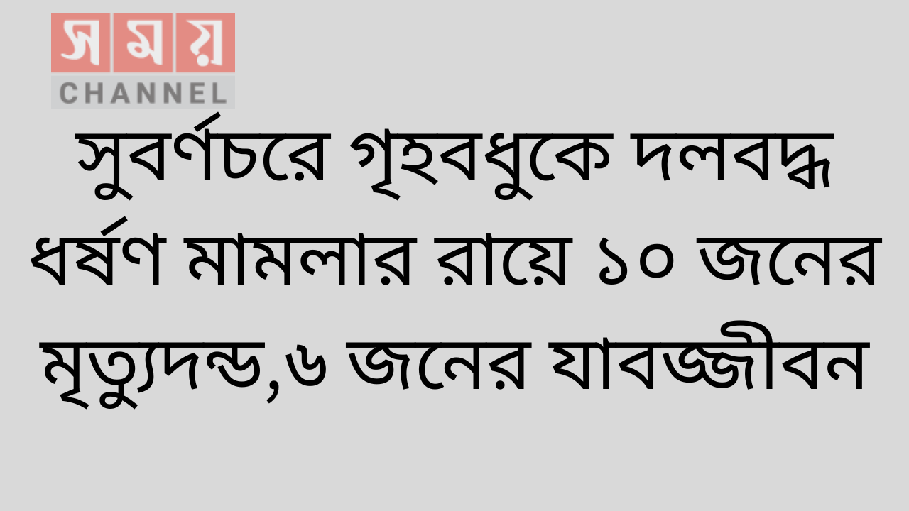 সুবর্ণচরে গৃহবধুকে দলবদ্ধ ধর্ষণ মামলার রায়ে ১০ জনের মৃত্যুদন্ড,৬ জনের যাবজ্জীবন