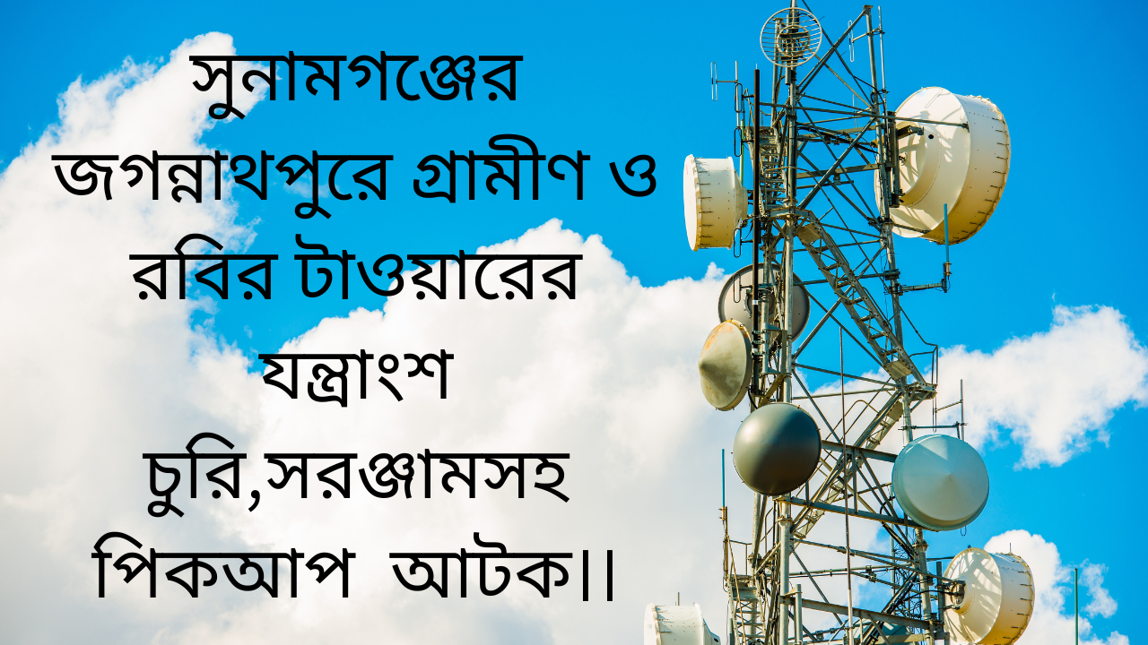 সুনামগঞ্জের জগন্নাথপুরে গ্রামীণ ও রবির টাওয়ারের যন্ত্রাংশ চুরি,সরঞ্জামসহ পিকআপ  আটক।।