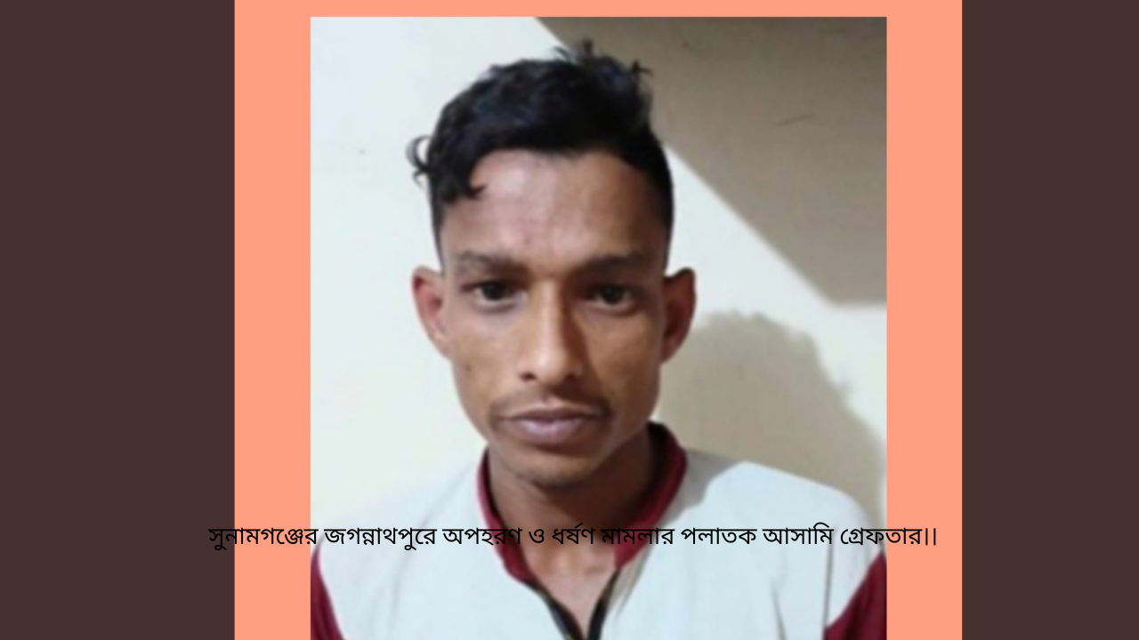 সুনামগঞ্জের জগন্নাথপুরে অপহরণ ও ধর্ষণ মামলার পলাতক আসামি গ্রেফতার।।