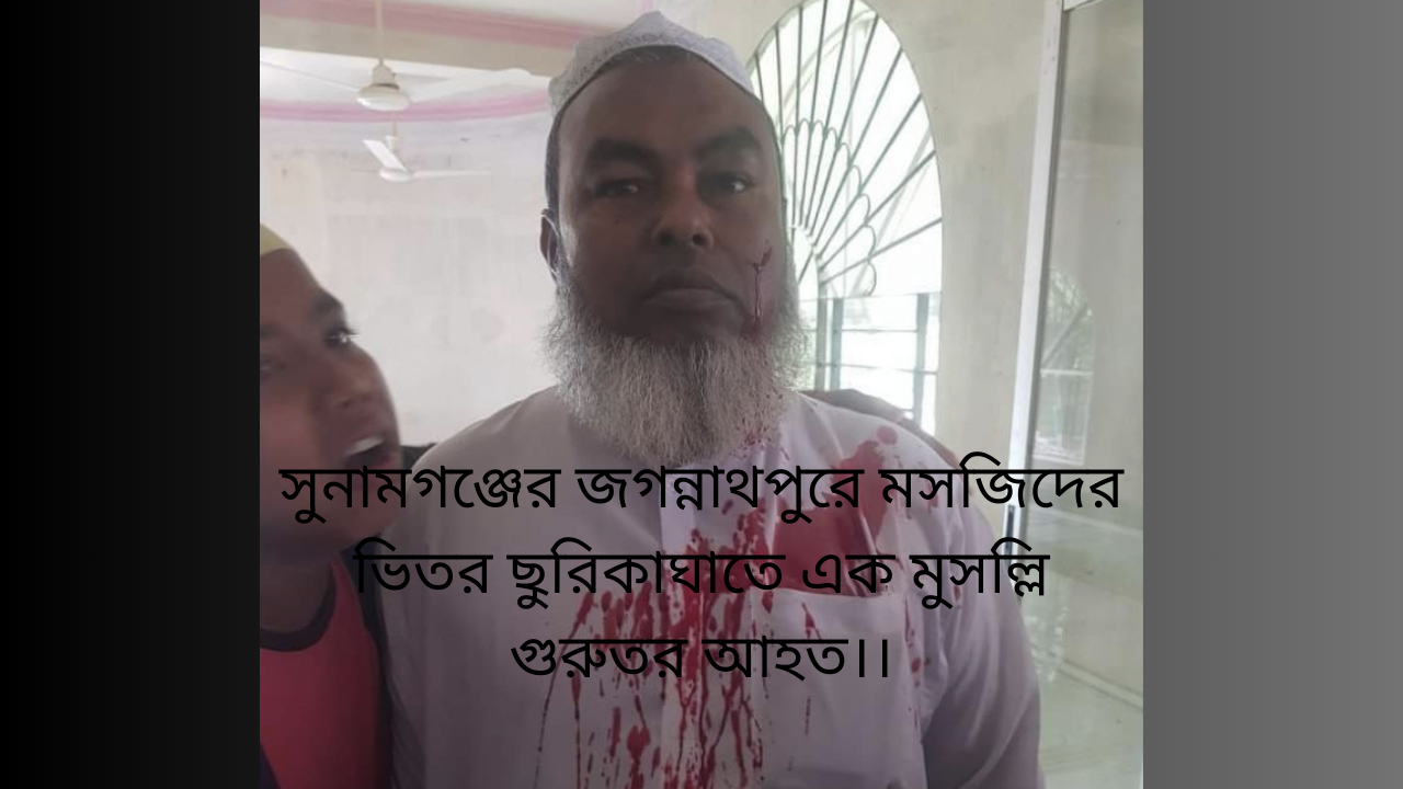 সুনামগঞ্জের জগন্নাথপুরে মসজিদের ভিতর ছুরিকাঘাতে এক মুসল্লি গুরুতর আহত।।