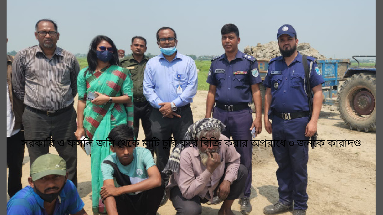 সরকারি ও ফসলি জমি থেকে মাটি চুরি করে বিক্রি করার অপরাধে ৩ জনকে কারাদণ্ড