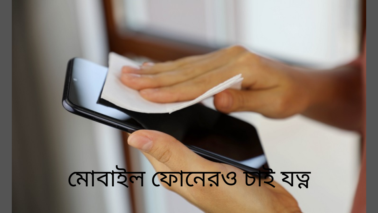 মোবাইল ফোনেরও চাই যত্ন