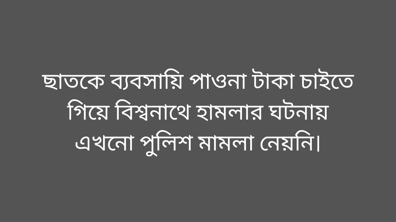 ছাত‌কে ব‌্যবসা‌য়ি পাওনা টাকা চাইতে গিয়ে বিশ্বনাথে হামলার ঘটনায় এখ‌নো পুলিশ মামলা নেয়‌নি।